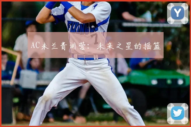 AC米兰青训营:未来之星的摇篮