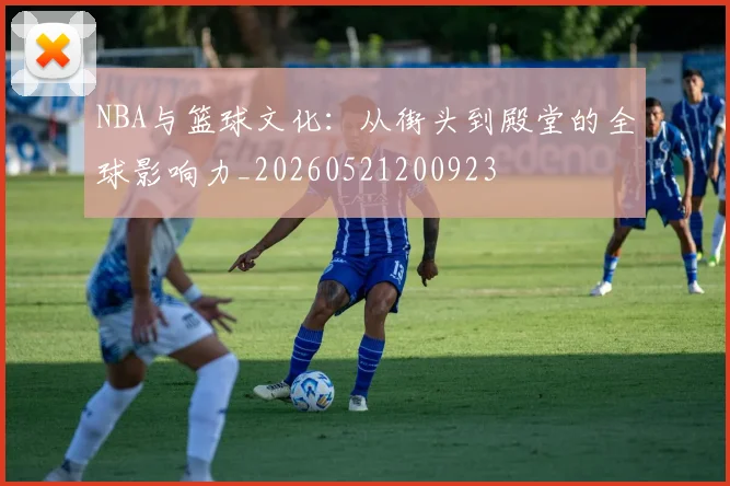 NBA与篮球文化：从街头到殿堂的全球影响力_20260521200923