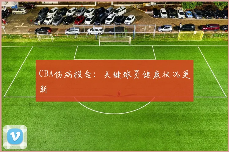CBA伤病报告:关键球员健康状况更新