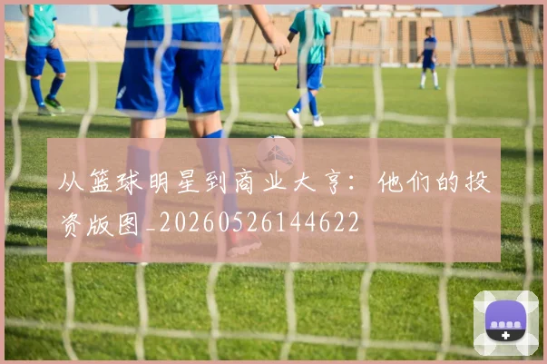 从篮球明星到商业大亨:他们的投资版图_20260526144622