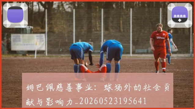 姆巴佩慈善事业：球场外的社会贡献与影响力_20260523195641