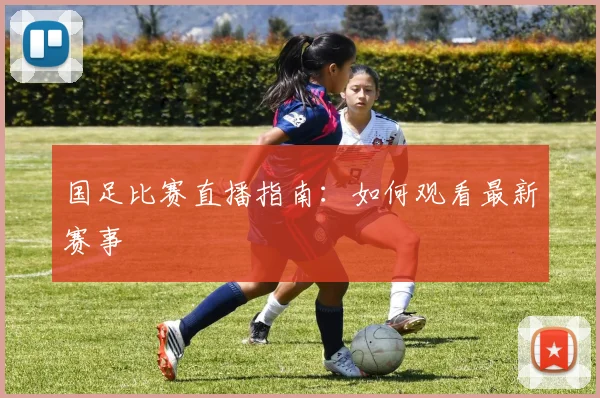 国足比赛直播指南：如何观看最新赛事