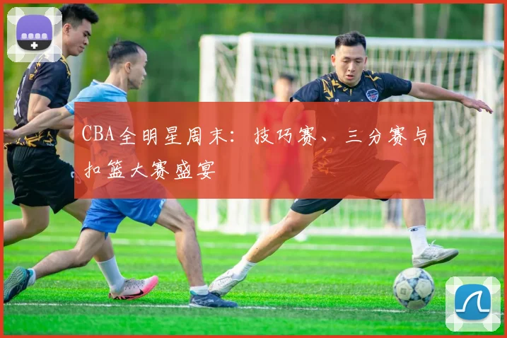 CBA全明星周末:技巧赛、三分赛与扣篮大赛盛宴