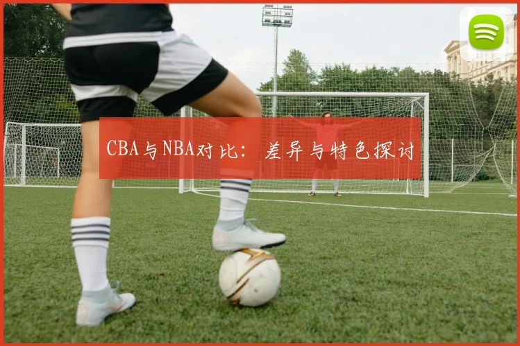 CBA与NBA对比:差异与特色探讨