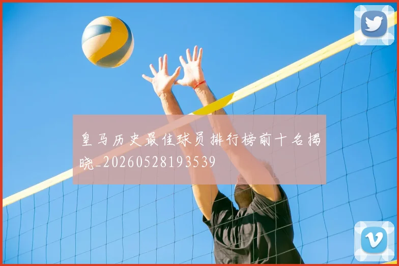 皇马历史最佳球员排行榜前十名揭晓_20260528193539