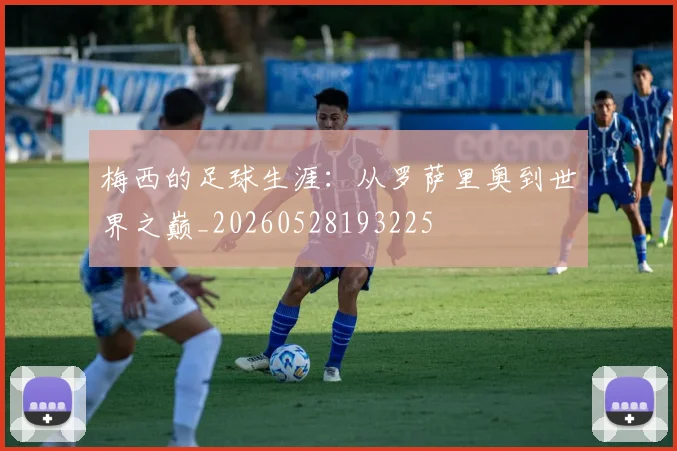 梅西的足球生涯:从罗萨里奥到世界之巅_20260528193225