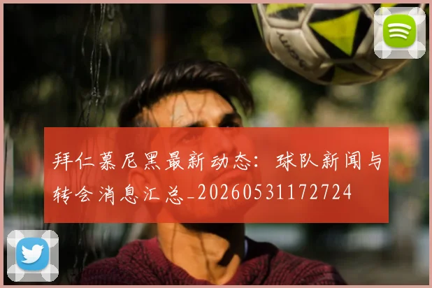 拜仁慕尼黑最新动态：球队新闻与转会消息汇总_20260531172724