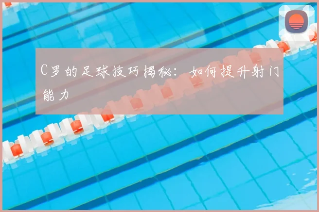 C罗的足球技巧揭秘：如何提升射门能力