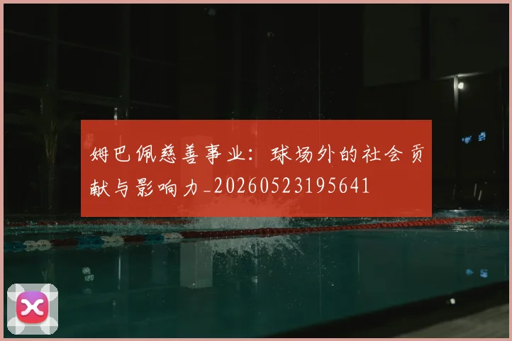 姆巴佩慈善事业：球场外的社会贡献与影响力_20260523195641