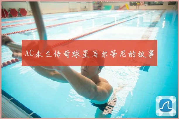 AC米兰传奇球星马尔蒂尼的故事