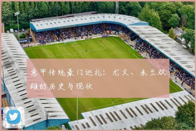 意甲传统豪门巡礼：尤文、米兰双雄的历史与现状