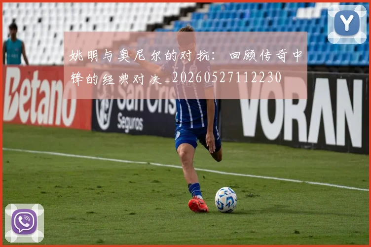姚明与奥尼尔的对抗：回顾传奇中锋的经典对决_20260527112230