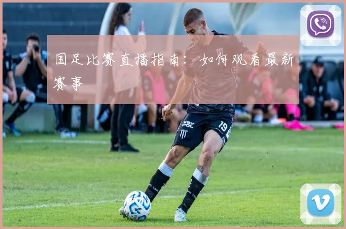 国足比赛直播指南：如何观看最新赛事