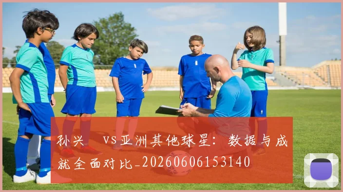 孙兴慜vs亚洲其他球星：数据与成就全面对比_20260606153140