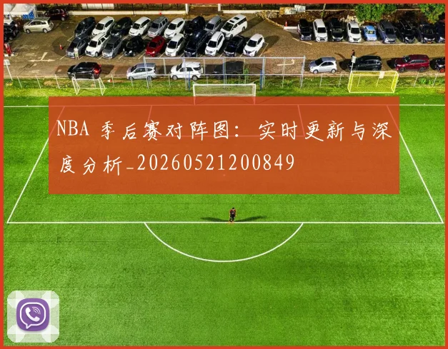 NBA 季后赛对阵图：实时更新与深度分析_20260521200849