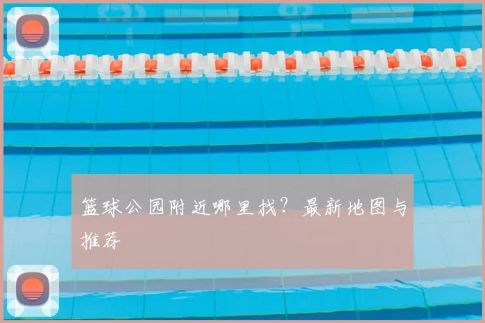 篮球公园附近哪里找？最新地图与推荐