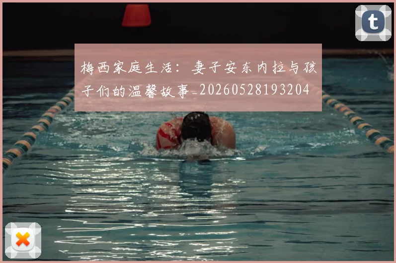 梅西家庭生活：妻子安东内拉与孩子们的温馨故事_20260528193204