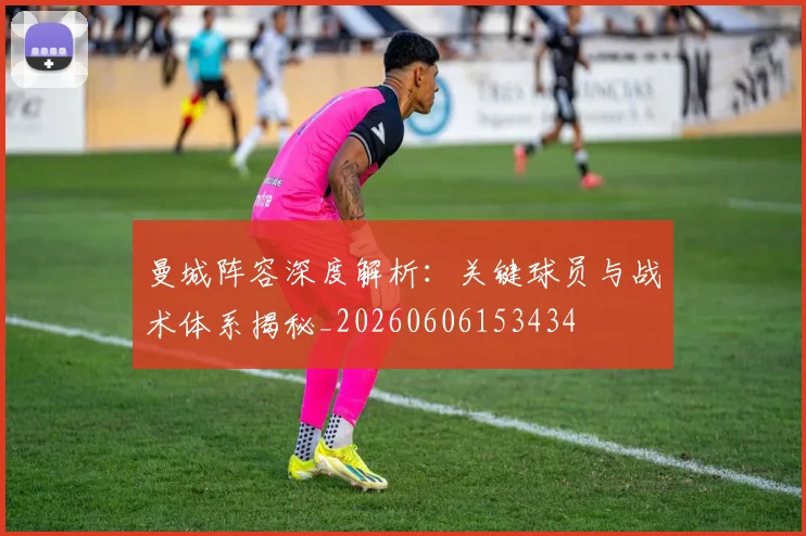 曼城阵容深度解析:关键球员与战术体系揭秘_20260606153434