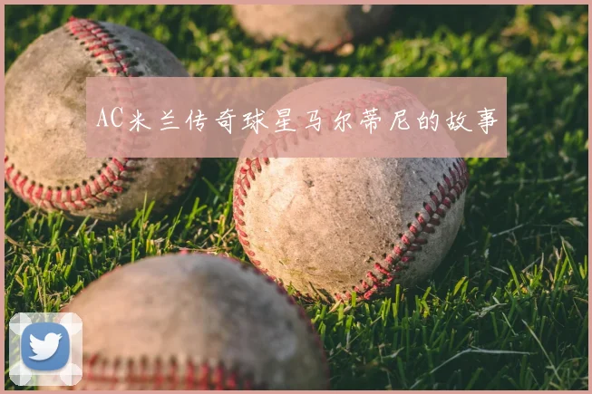 AC米兰传奇球星马尔蒂尼的故事