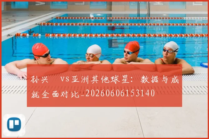 孙兴慜vs亚洲其他球星：数据与成就全面对比_20260606153140
