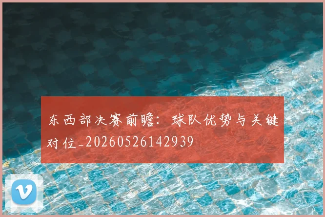 东西部决赛前瞻：球队优势与关键对位_20260526142939