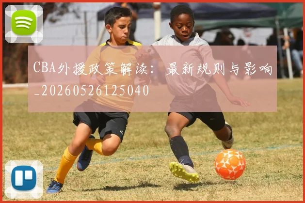 CBA外援政策解读：最新规则与影响_20260526125040