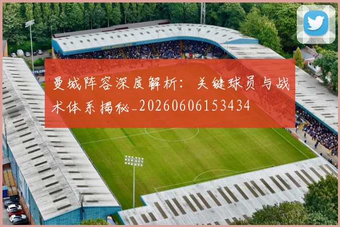 曼城阵容深度解析:关键球员与战术体系揭秘_20260606153434