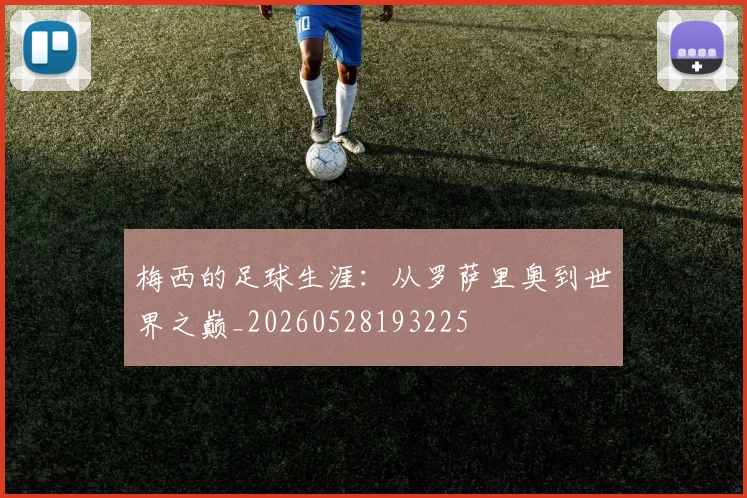 梅西的足球生涯:从罗萨里奥到世界之巅_20260528193225
