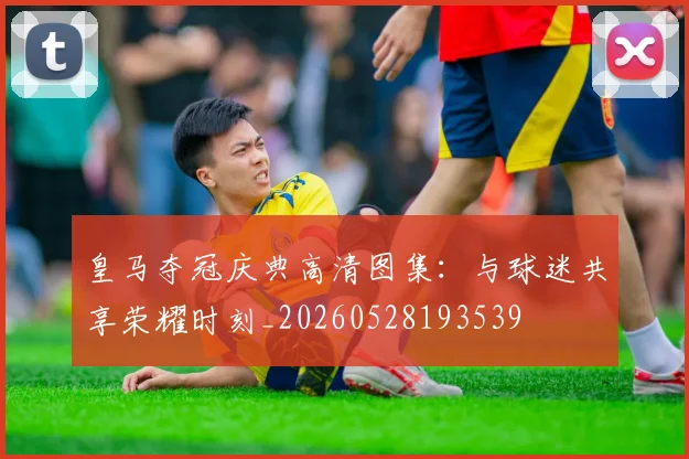 皇马夺冠庆典高清图集：与球迷共享荣耀时刻_20260528193539