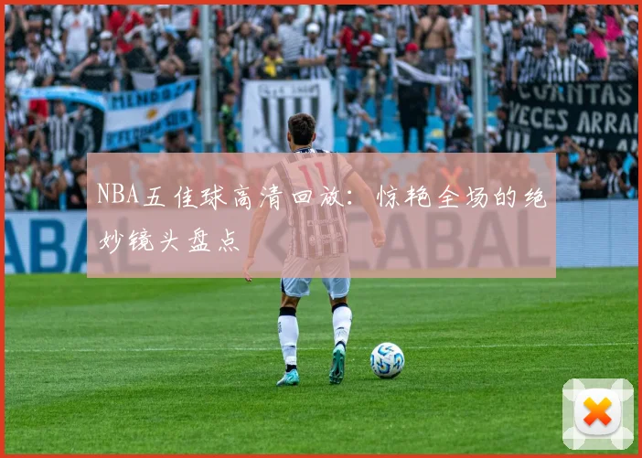 NBA五佳球高清回放：惊艳全场的绝妙镜头盘点