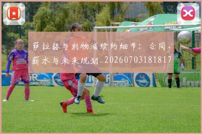 萨拉赫与利物浦续约细节:合同、薪水与未来规划_20260703181817