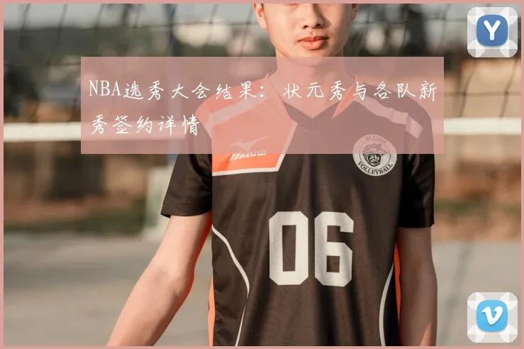 NBA选秀大会结果：状元秀与各队新秀签约详情