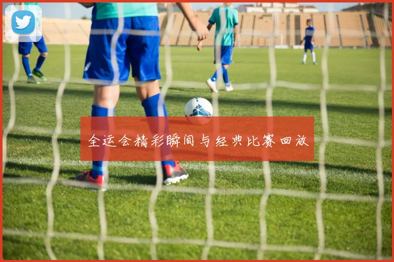 全运会精彩瞬间与经典比赛回放