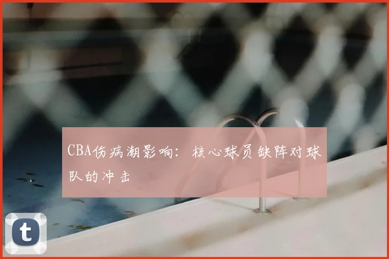 CBA伤病潮影响：核心球员缺阵对球队的冲击