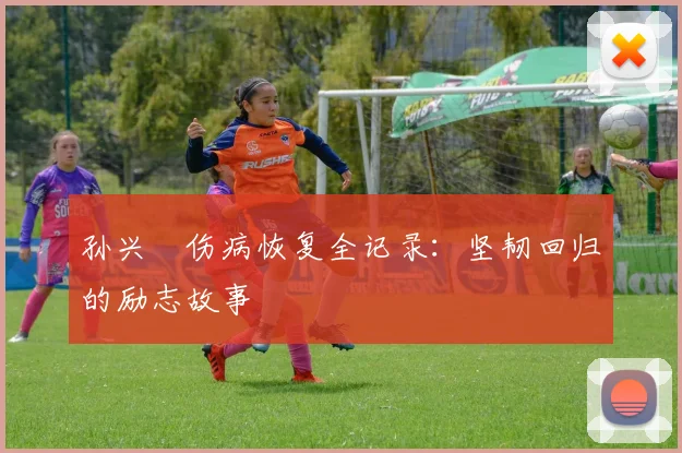 孙兴慜伤病恢复全记录：坚韧回归的励志故事