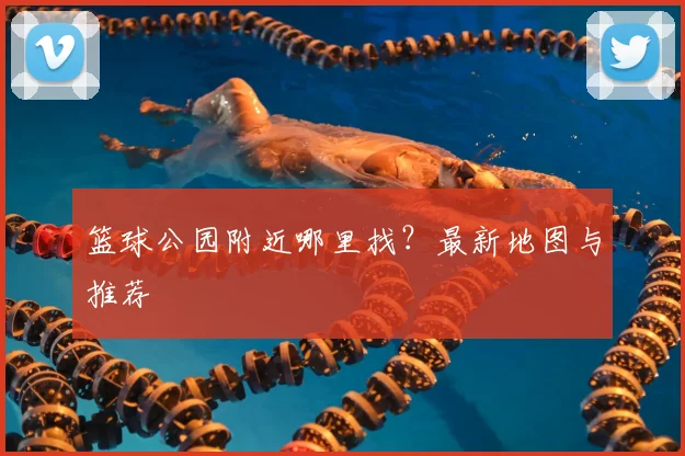 篮球公园附近哪里找?最新地图与推荐