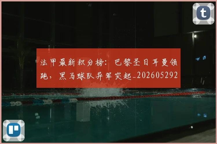 法甲最新积分榜：巴黎圣日耳曼领跑，黑马球队异军突起_20260529200338