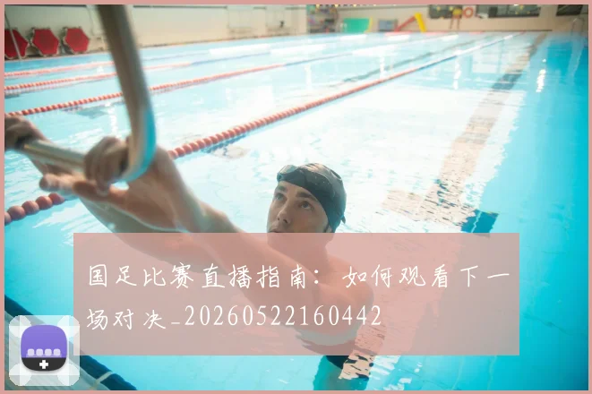 国足比赛直播指南:如何观看下一场对决_20260522160442