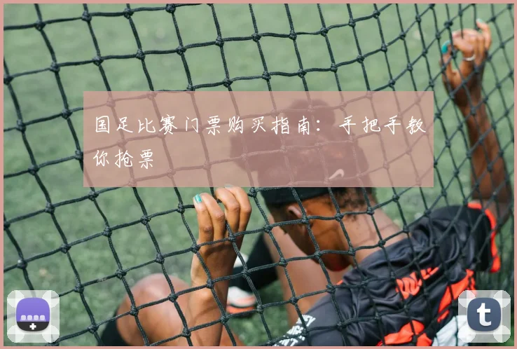 国足比赛门票购买指南:手把手教你抢票