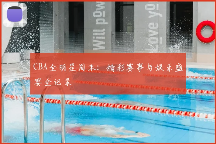 CBA全明星周末：精彩赛事与娱乐盛宴全记录