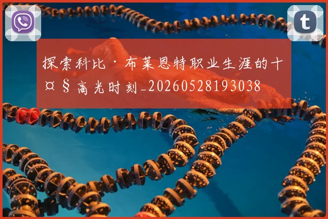 探索科比·布莱恩特职业生涯的十大高光时刻_20260528193038