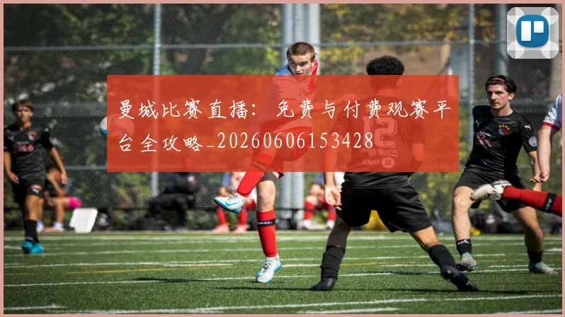 曼城比赛直播:免费与付费观赛平台全攻略_20260606153428