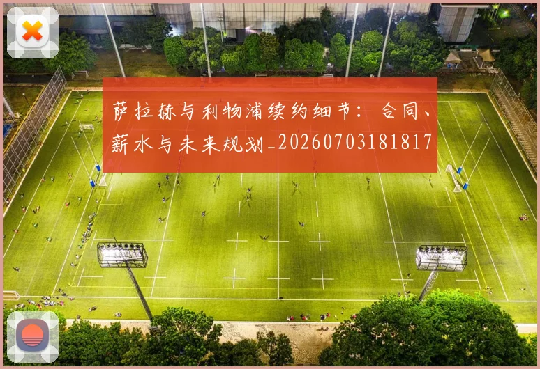 萨拉赫与利物浦续约细节：合同、薪水与未来规划_20260703181817