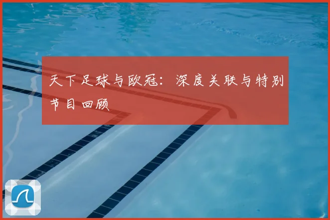 天下足球与欧冠：深度关联与特别节目回顾