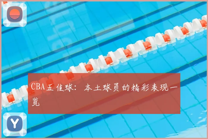 CBA五佳球：本土球员的精彩表现一览