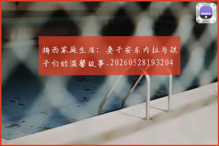 梅西家庭生活：妻子安东内拉与孩子们的温馨故事_20260528193204