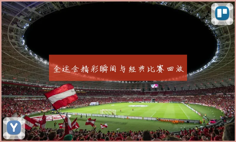 全运会精彩瞬间与经典比赛回放